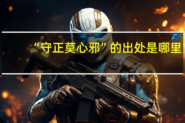 “守正莫心邪”的出处是哪里