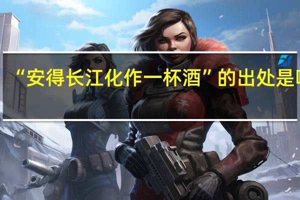 “安得长江化作一杯酒”的出处是哪里