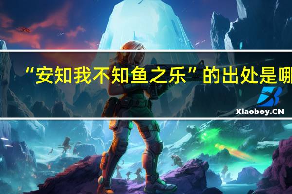 “安知我不知鱼之乐”的出处是哪里
