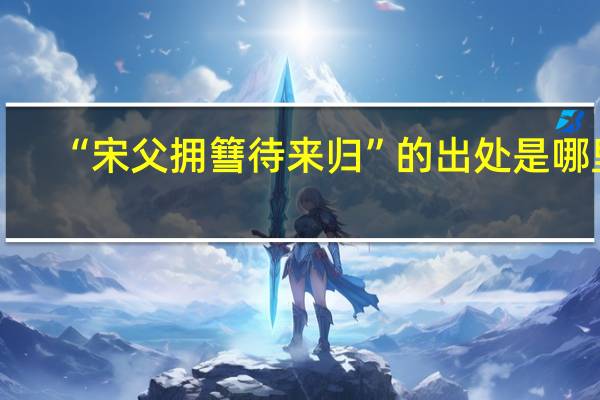 “宋父拥篲待来归”的出处是哪里