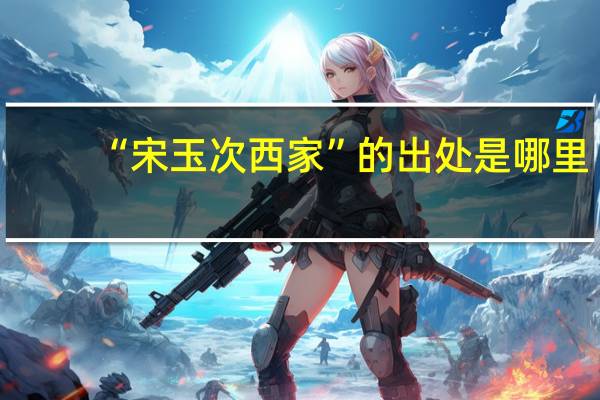 “宋玉次西家”的出处是哪里