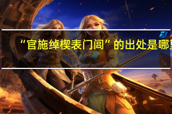 “官施绰楔表门闾”的出处是哪里