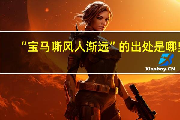 “宝马嘶风人渐远”的出处是哪里