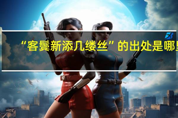 “客鬓新添几缕丝”的出处是哪里