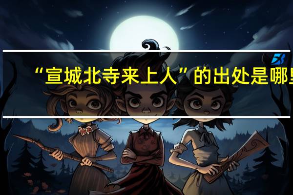 “宣城北寺来上人”的出处是哪里