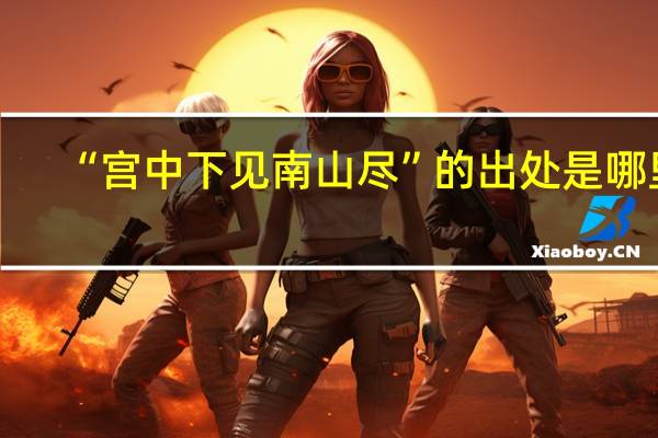 “宫中下见南山尽”的出处是哪里