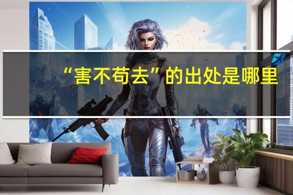 “害不苟去”的出处是哪里