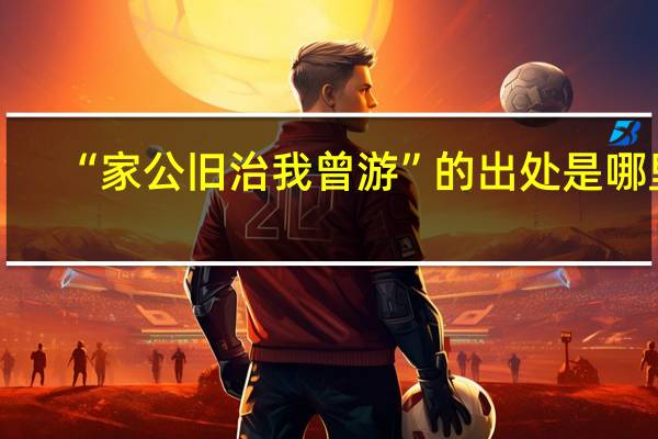 “家公旧治我曾游”的出处是哪里