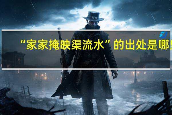 “家家掩映渠流水”的出处是哪里