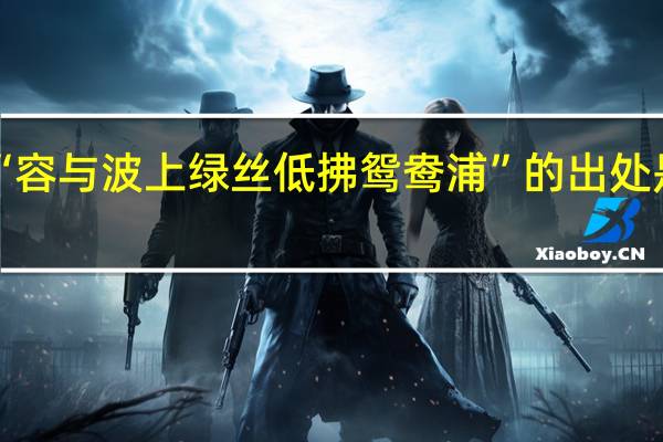 “容与波上绿丝低拂鸳鸯浦”的出处是哪里