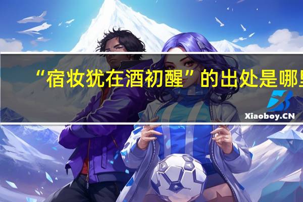 “宿妆犹在酒初醒”的出处是哪里