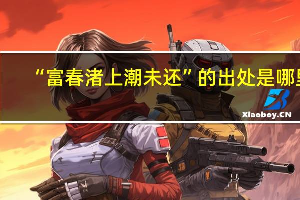 “富春渚上潮未还”的出处是哪里