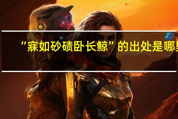 “寐如砂碛卧长鲸”的出处是哪里