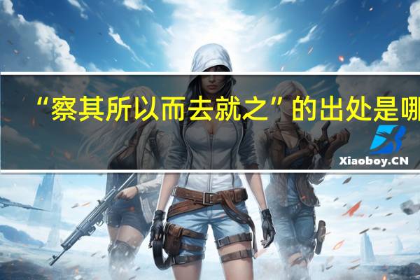 “察其所以而去就之”的出处是哪里