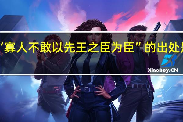 “寡人不敢以先王之臣为臣”的出处是哪里