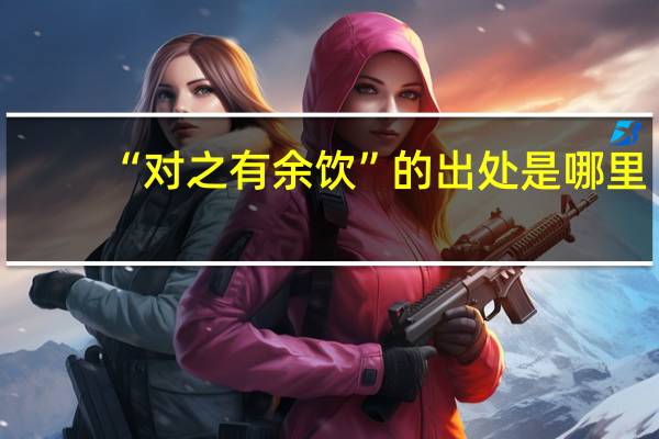 “对之有余饮”的出处是哪里