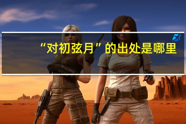 “对初弦月”的出处是哪里