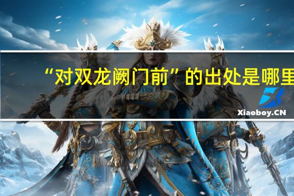 “对双龙阙门前”的出处是哪里