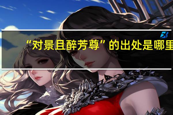 “对景且醉芳尊”的出处是哪里