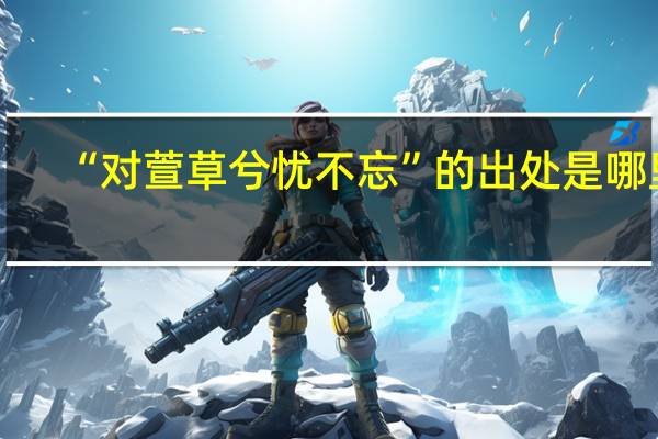“对萱草兮忧不忘”的出处是哪里