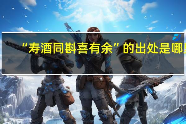 “寿酒同斟喜有余”的出处是哪里