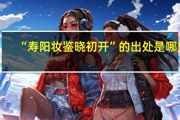 “寿阳妆鉴晓初开”的出处是哪里