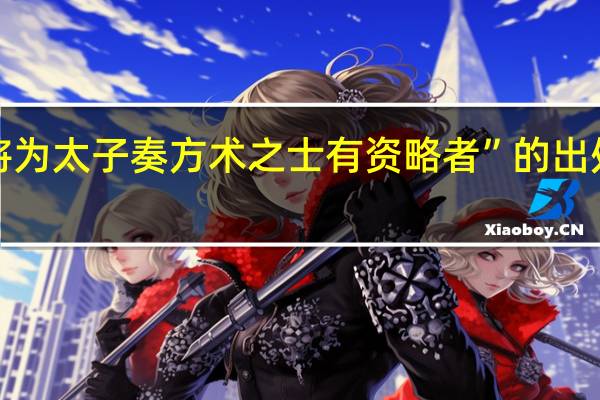 “将为太子奏方术之士有资略者”的出处是哪里