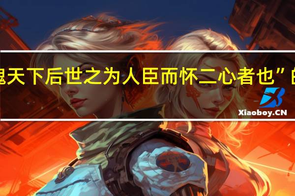“将以愧天下后世之为人臣而怀二心者也”的出处是哪里