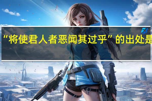 “将使君人者恶闻其过乎”的出处是哪里