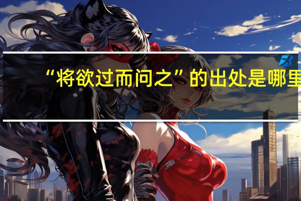 “将欲过而问之”的出处是哪里