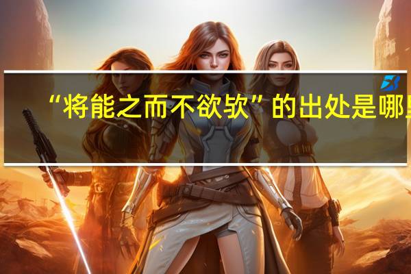 “将能之而不欲欤”的出处是哪里