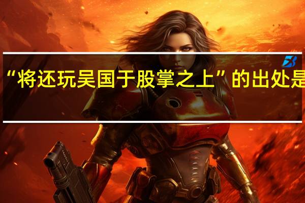 “将还玩吴国于股掌之上”的出处是哪里