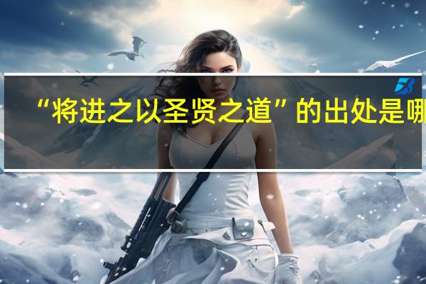 “将进之以圣贤之道”的出处是哪里