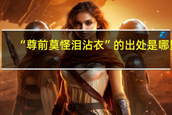 “尊前莫怪泪沾衣”的出处是哪里