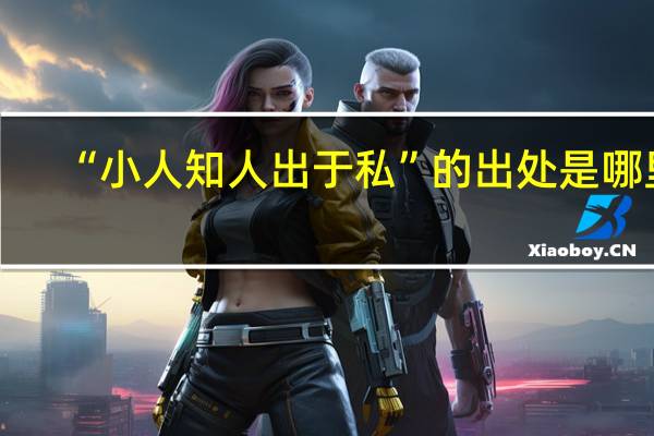 “小人知人出于私”的出处是哪里