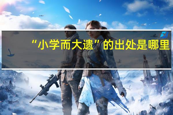 “小学而大遗”的出处是哪里