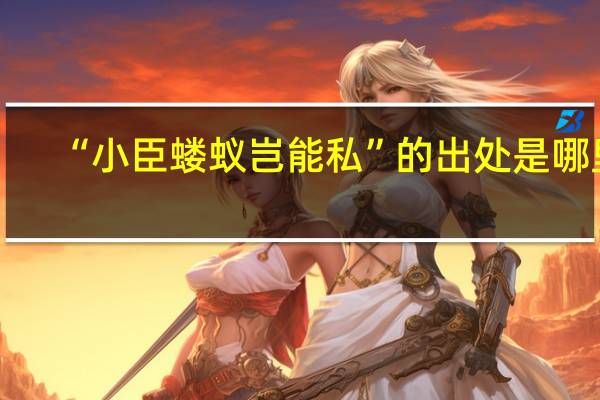 “小臣蝼蚁岂能私”的出处是哪里