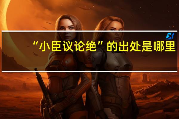 “小臣议论绝”的出处是哪里