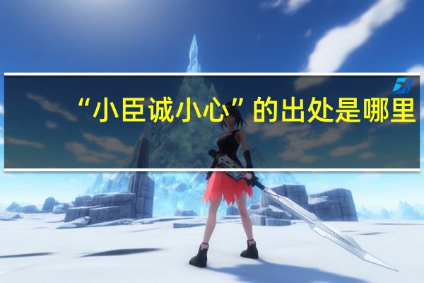 “小臣诚小心”的出处是哪里