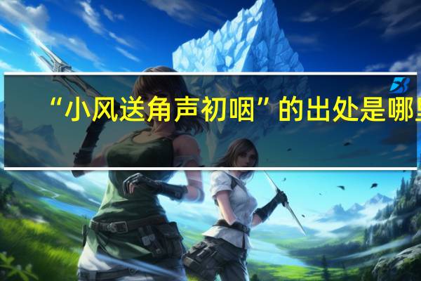 “小风送角声初咽”的出处是哪里