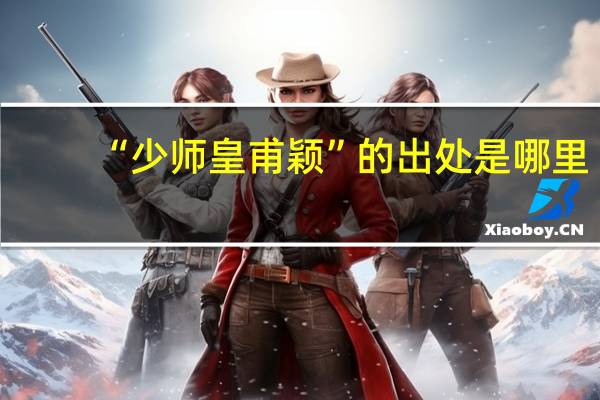 “少师皇甫颖”的出处是哪里