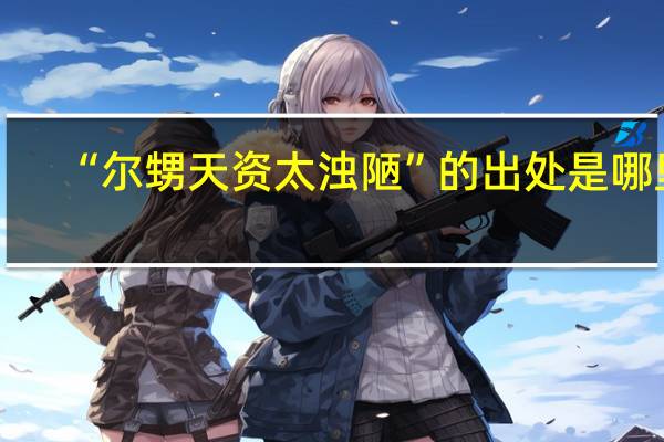 “尔甥天资太浊陋”的出处是哪里