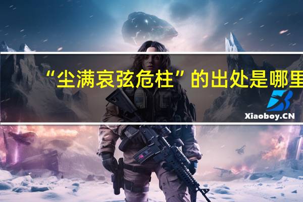 “尘满哀弦危柱”的出处是哪里