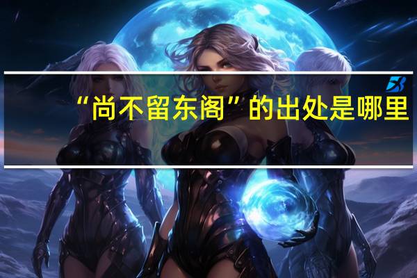 “尚不留东阁”的出处是哪里