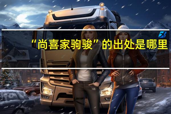 “尚喜家驹骏”的出处是哪里