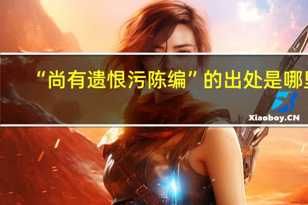 “尚有遗恨污陈编”的出处是哪里