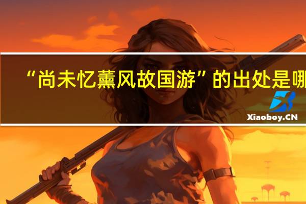 “尚未忆薰风故国游”的出处是哪里