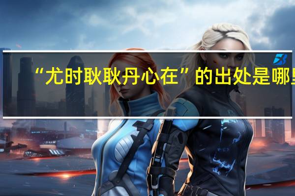 “尤时耿耿丹心在”的出处是哪里