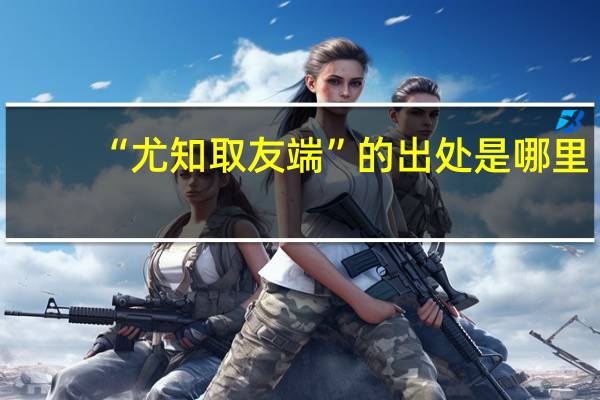 “尤知取友端”的出处是哪里