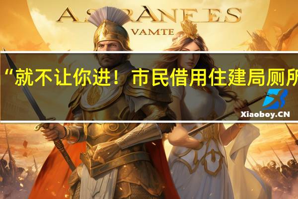 “就不让你进!市民借用住建局厕所遭拒?官方道歉 到底什么情况呢